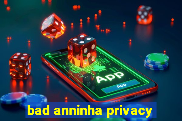 bad anninha privacy